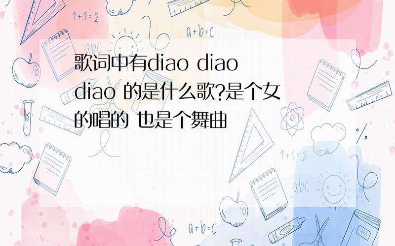 歌词中有diao diao diao 的是什么歌?是个女的唱的 也是个舞曲