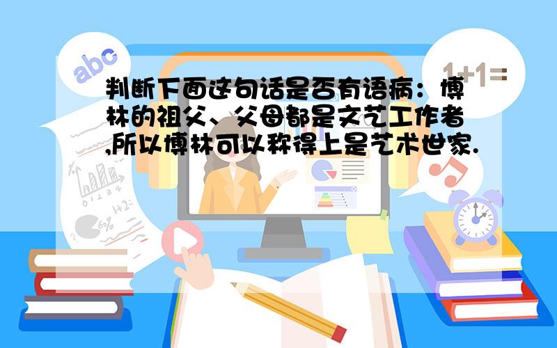 判断下面这句话是否有语病：博林的祖父、父母都是文艺工作者,所以博林可以称得上是艺术世家.