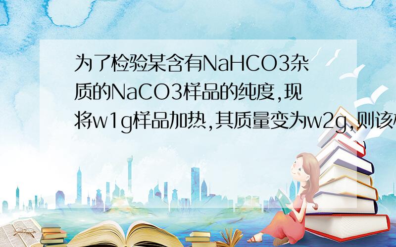 为了检验某含有NaHCO3杂质的NaCO3样品的纯度,现将w1g样品加热,其质量变为w2g,则该样品的纯度是