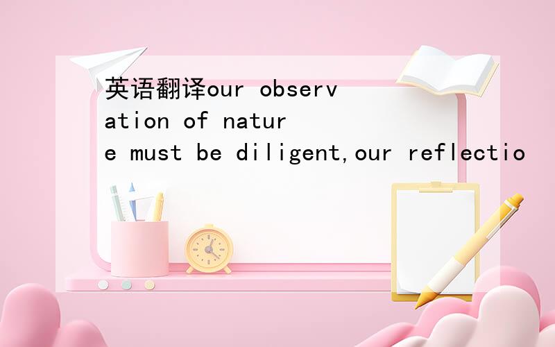 英语翻译our observation of nature must be diligent,our reflectio