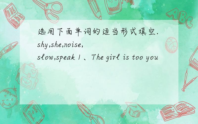 选用下面单词的适当形式填空.shy,she,noise,slow,speak 1、The girl is too you