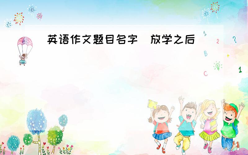 英语作文题目名字（放学之后）