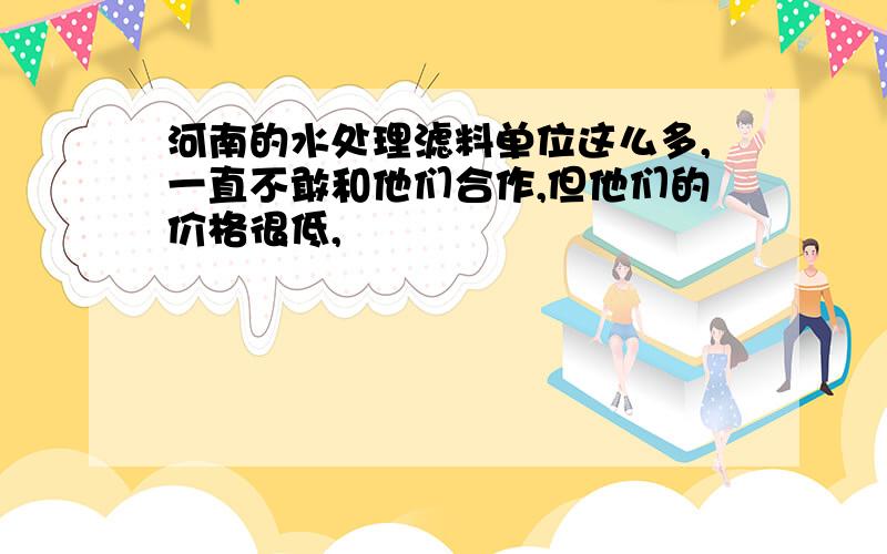 河南的水处理滤料单位这么多,一直不敢和他们合作,但他们的价格很低,