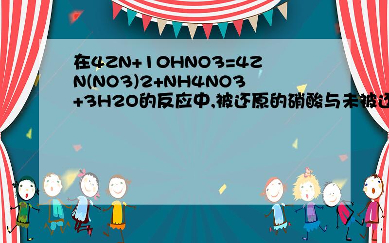 在4ZN+10HNO3=4ZN(NO3)2+NH4NO3+3H2O的反应中,被还原的硝酸与未被还原的硝酸的个数比为什么?