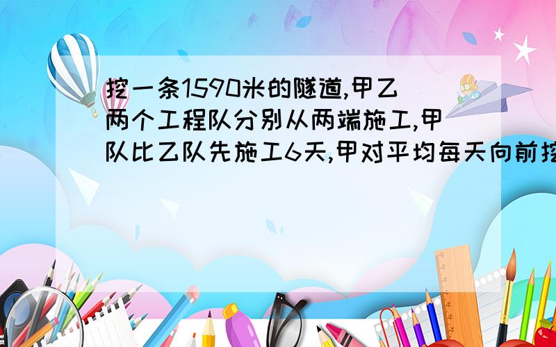 挖一条1590米的隧道,甲乙两个工程队分别从两端施工,甲队比乙队先施工6天,甲对平均每天向前挖5米,乙队