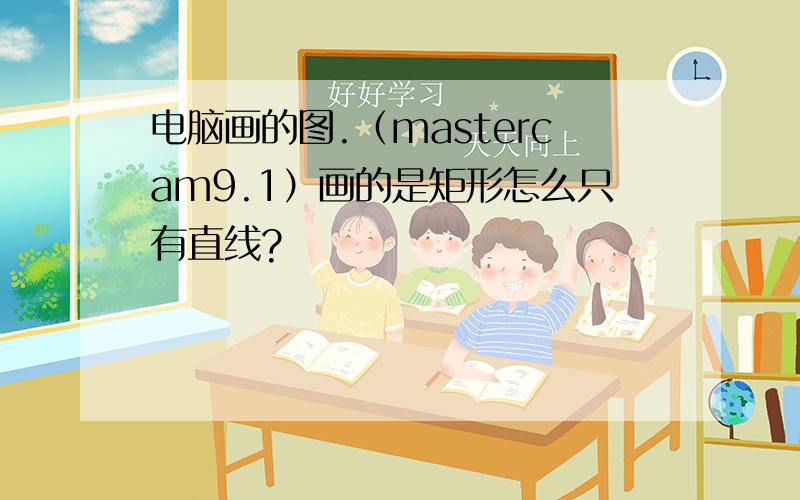 电脑画的图.（mastercam9.1）画的是矩形怎么只有直线?