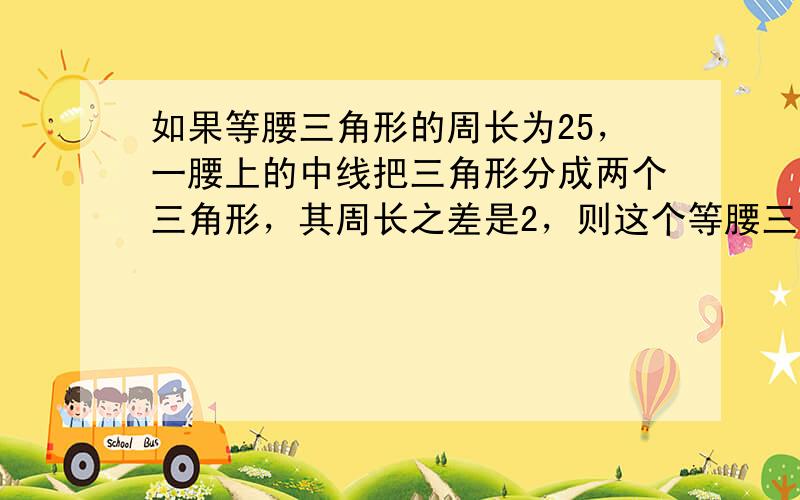 如果等腰三角形的周长为25，一腰上的中线把三角形分成两个三角形，其周长之差是2，则这个等腰三角形的底边长为 ___ ．