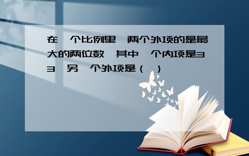 在一个比例里,两个外项的是最大的两位数,其中一个内项是33,另一个外项是（ ）