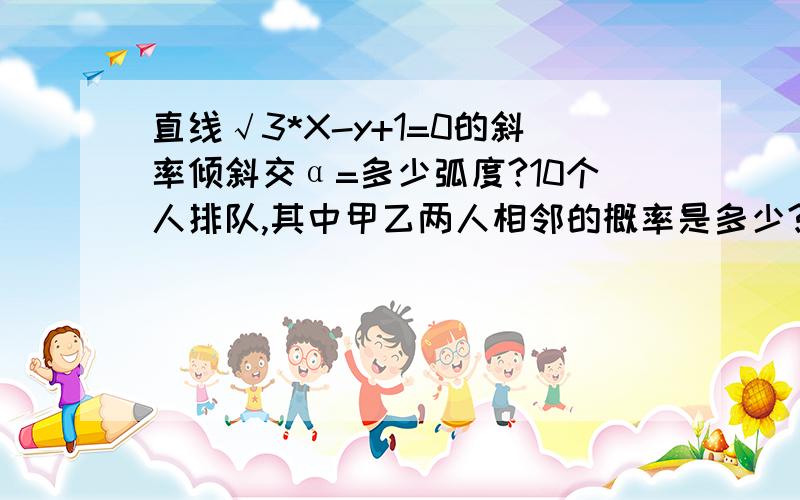 直线√3*X-y+1=0的斜率倾斜交α=多少弧度?10个人排队,其中甲乙两人相邻的概率是多少?最好有过程,谢