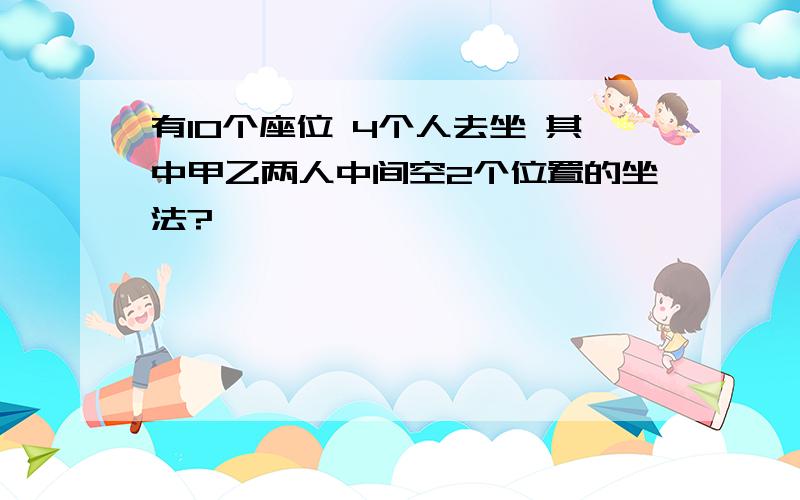 有10个座位 4个人去坐 其中甲乙两人中间空2个位置的坐法?