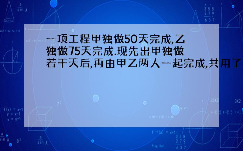 一项工程甲独做50天完成,乙独做75天完成.现先出甲独做若干天后,再由甲乙两人一起完成,共用了40天.甲乙