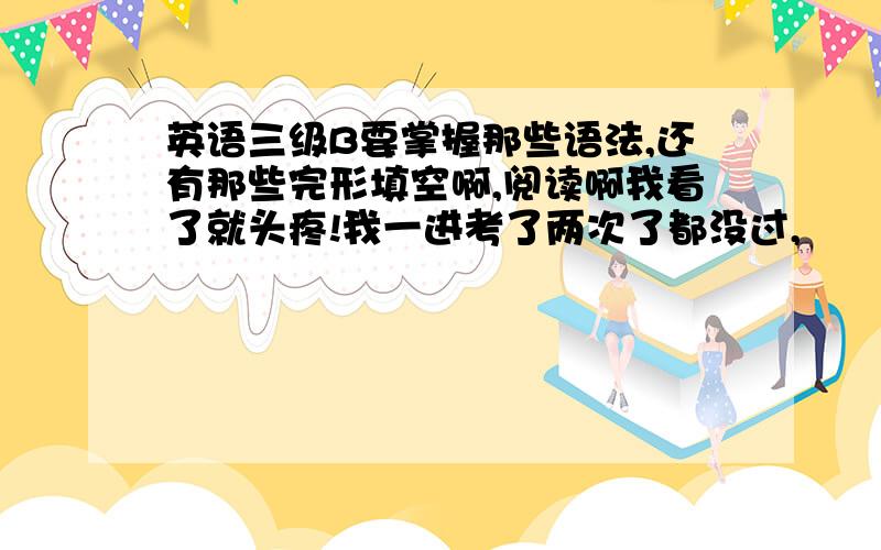 英语三级B要掌握那些语法,还有那些完形填空啊,阅读啊我看了就头疼!我一进考了两次了都没过,