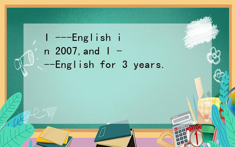 I ---English in 2007,and I ---English for 3 years.