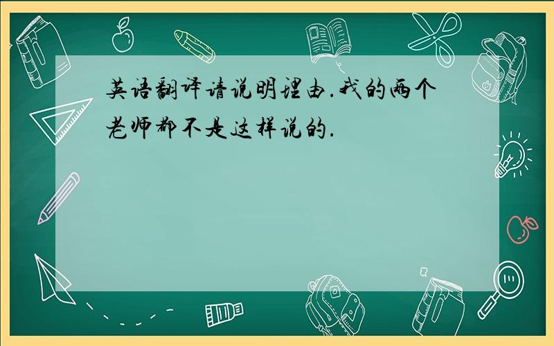 英语翻译请说明理由.我的两个老师都不是这样说的.