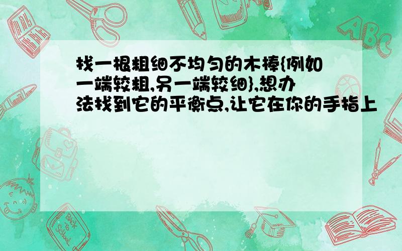 找一根粗细不均匀的木棒{例如一端较粗,另一端较细},想办法找到它的平衡点,让它在你的手指上