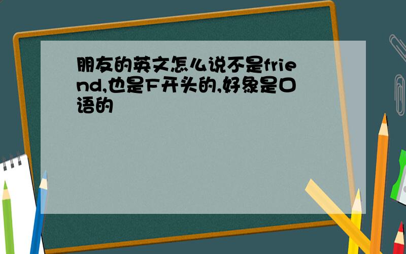 朋友的英文怎么说不是friend,也是F开头的,好象是口语的