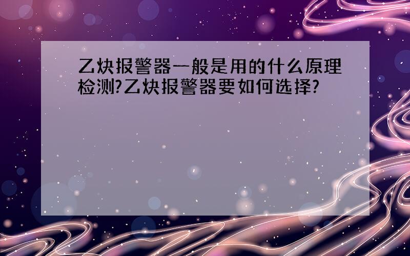 乙炔报警器一般是用的什么原理检测?乙炔报警器要如何选择?