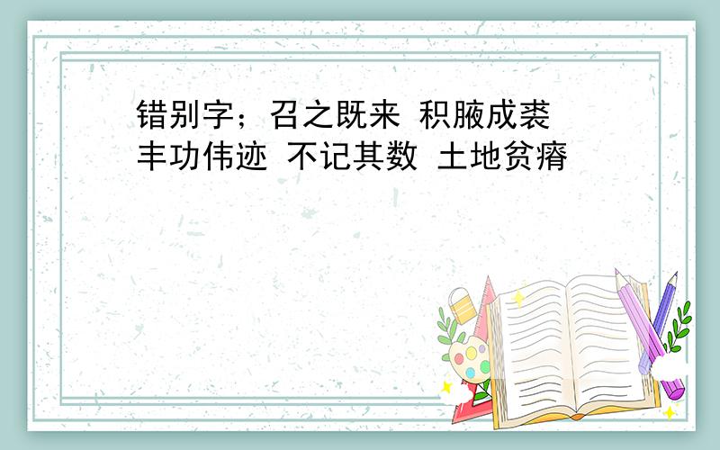 错别字；召之既来 积腋成裘 丰功伟迹 不记其数 土地贫瘠