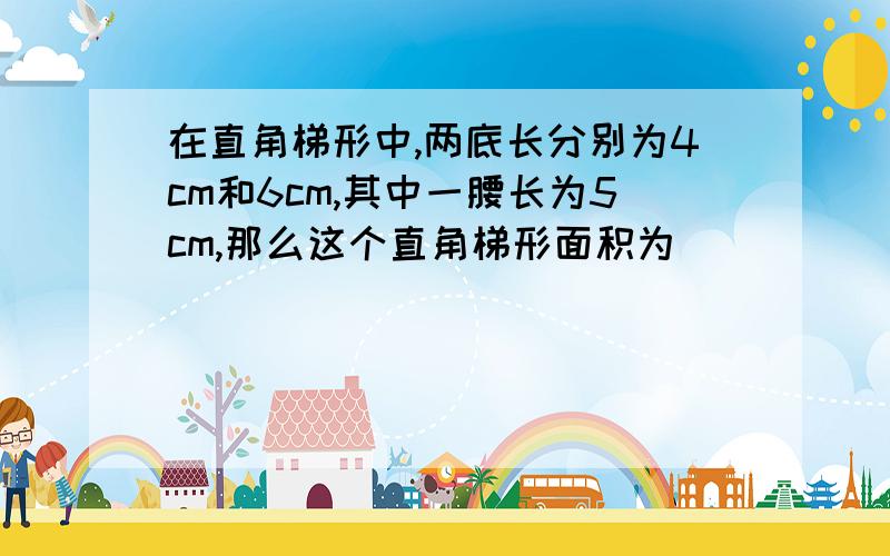 在直角梯形中,两底长分别为4cm和6cm,其中一腰长为5cm,那么这个直角梯形面积为