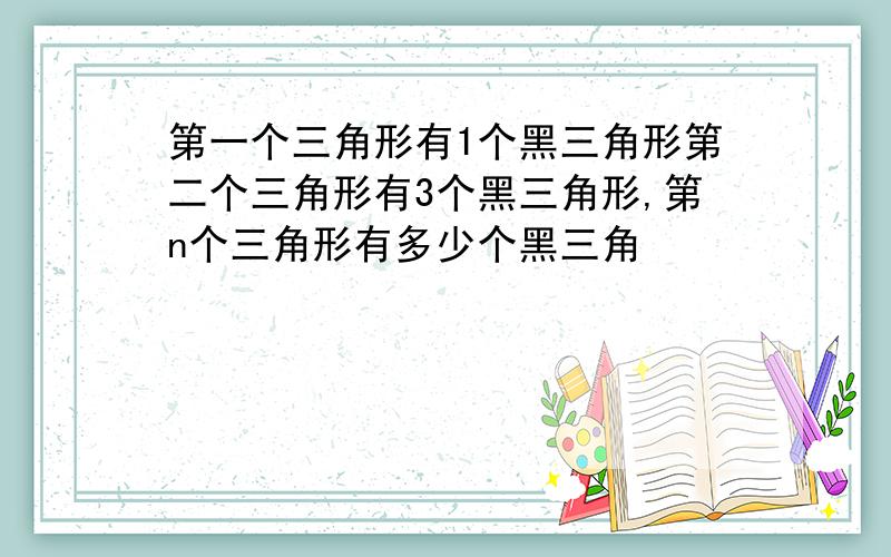 第一个三角形有1个黑三角形第二个三角形有3个黑三角形,第n个三角形有多少个黑三角