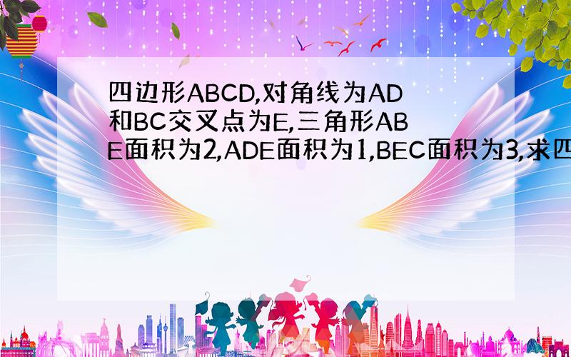 四边形ABCD,对角线为AD和BC交叉点为E,三角形ABE面积为2,ADE面积为1,BEC面积为3,求四边形ABCD的面