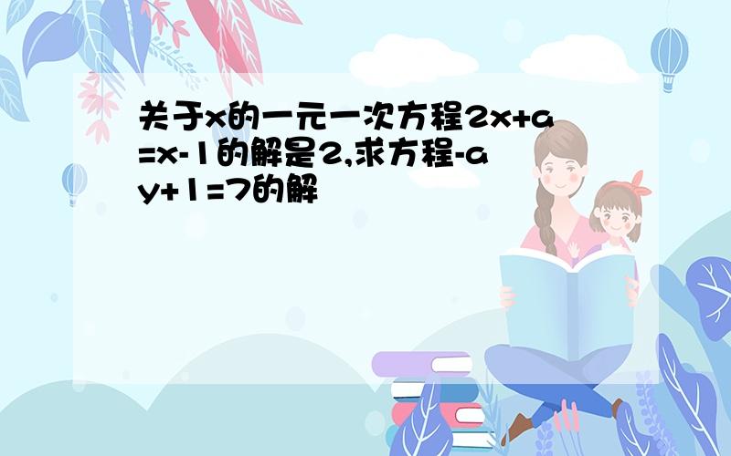 关于x的一元一次方程2x+a=x-1的解是2,求方程-ay+1=7的解