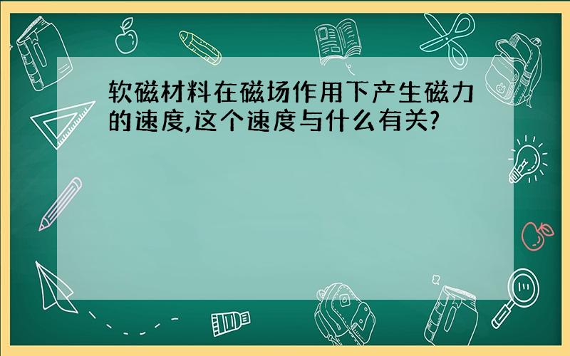 软磁材料在磁场作用下产生磁力的速度,这个速度与什么有关?