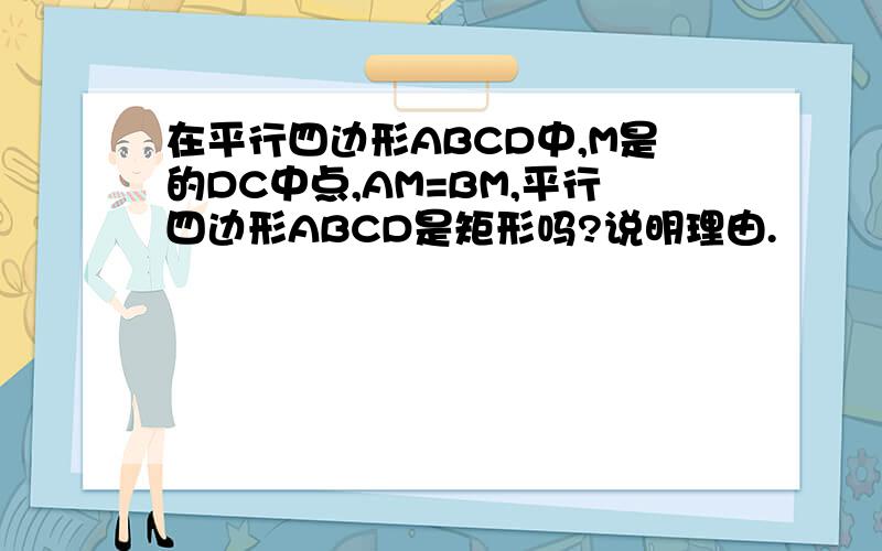 在平行四边形ABCD中,M是的DC中点,AM=BM,平行四边形ABCD是矩形吗?说明理由.