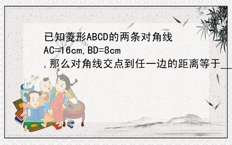 已知菱形ABCD的两条对角线AC=16cm,BD=8cm,那么对角线交点到任一边的距离等于_______cm给个正确答案