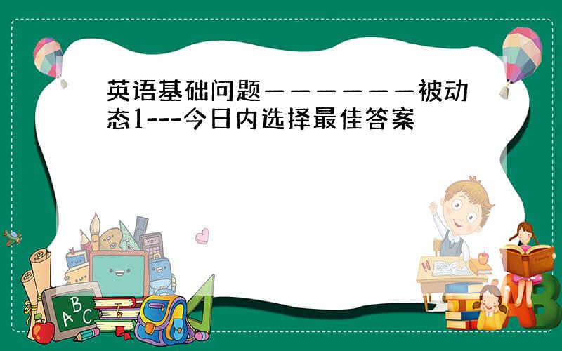 英语基础问题——————被动态1---今日内选择最佳答案