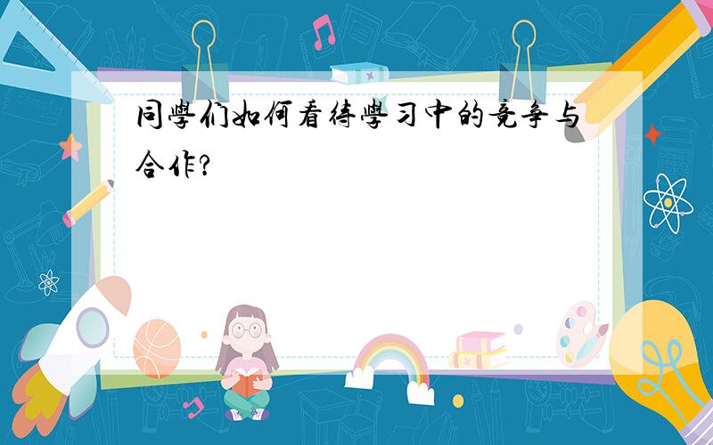 同学们如何看待学习中的竞争与合作?