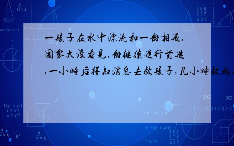 一孩子在水中漂流和一船相遇,因雾大没看见.船继续逆行前进,一小时后得知消息去救孩子,几小时救起孩子?