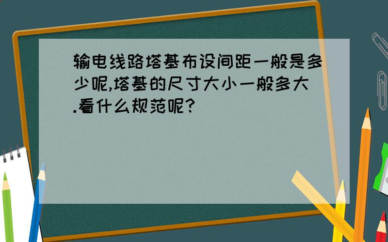 输电线路塔基布设间距一般是多少呢,塔基的尺寸大小一般多大.看什么规范呢?