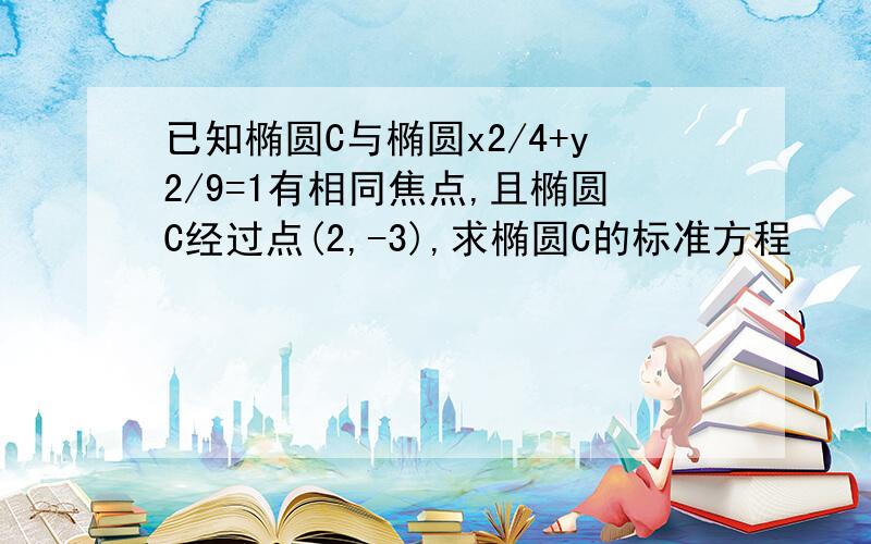 已知椭圆C与椭圆x2/4+y2/9=1有相同焦点,且椭圆C经过点(2,-3),求椭圆C的标准方程