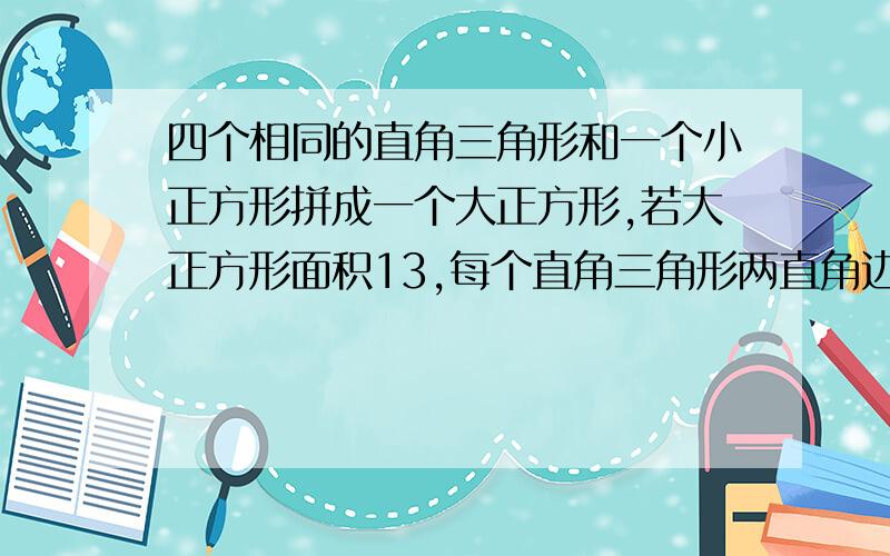 四个相同的直角三角形和一个小正方形拼成一个大正方形,若大正方形面积13,每个直角三角形两直角边的和是5