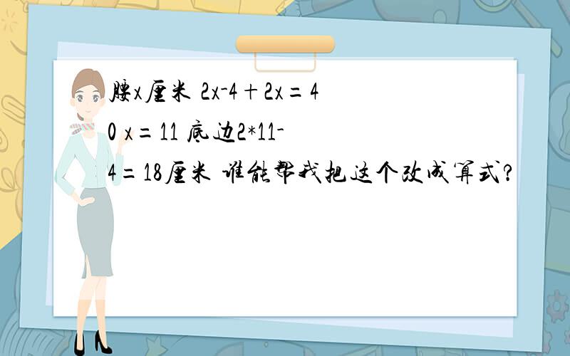 腰x厘米 2x-4+2x=40 x=11 底边2*11-4=18厘米 谁能帮我把这个改成算式?