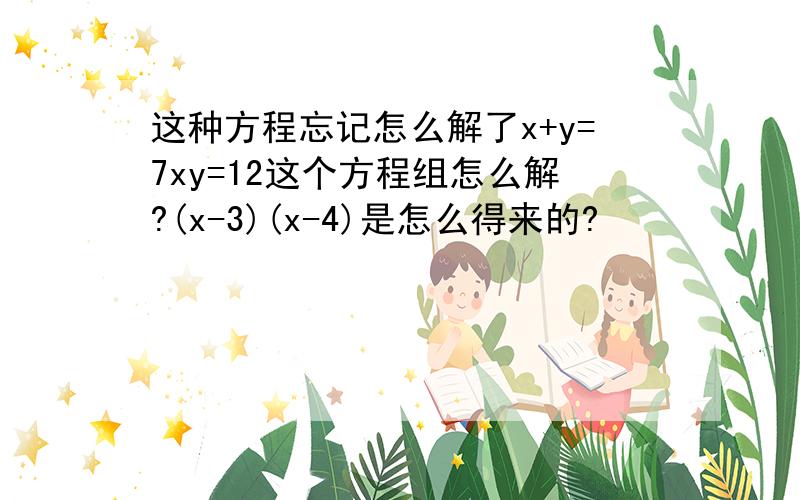 这种方程忘记怎么解了x+y=7xy=12这个方程组怎么解?(x-3)(x-4)是怎么得来的?