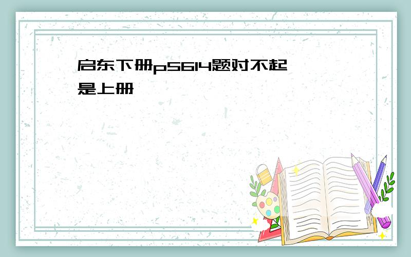 启东下册p5614题对不起 是上册