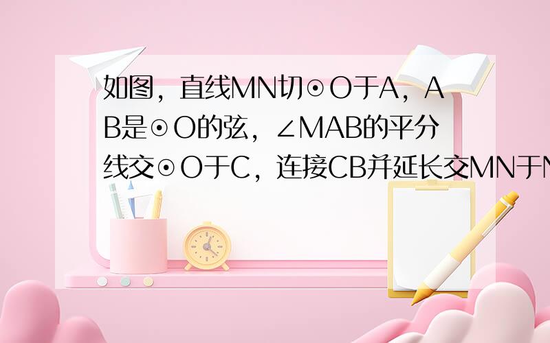 如图，直线MN切⊙O于A，AB是⊙O的弦，∠MAB的平分线交⊙O于C，连接CB并延长交MN于N，如果AN=6，NB=4，