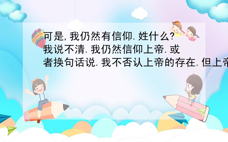 可是,我仍然有信仰.姓什么?我说不清.我仍然信仰上帝.或者换句话说.我不否认上帝的存在.但上帝是什么我