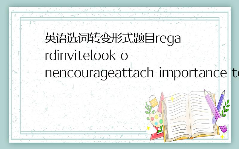 英语选词转变形式题目regardinvitelook onencourageattach importance toal