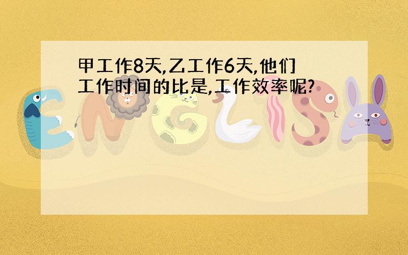 甲工作8天,乙工作6天,他们工作时间的比是,工作效率呢?