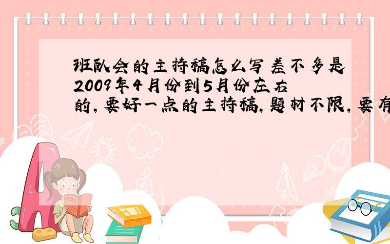 班队会的主持稿怎么写差不多是2009年4月份到5月份左右的,要好一点的主持稿,题材不限,要有趣、有意义一点的,可以联系时