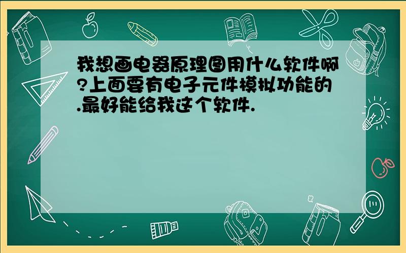 我想画电器原理图用什么软件啊?上面要有电子元件模拟功能的.最好能给我这个软件.