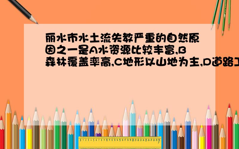 丽水市水土流失教严重的自然原因之一是A水资源比较丰富,B森林覆盖率高,C地形以山地为主,D道路工程建设