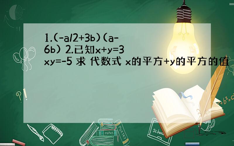 1.(-a/2+3b)(a-6b) 2.已知x+y=3 xy=-5 求 代数式 x的平方+y的平方的值