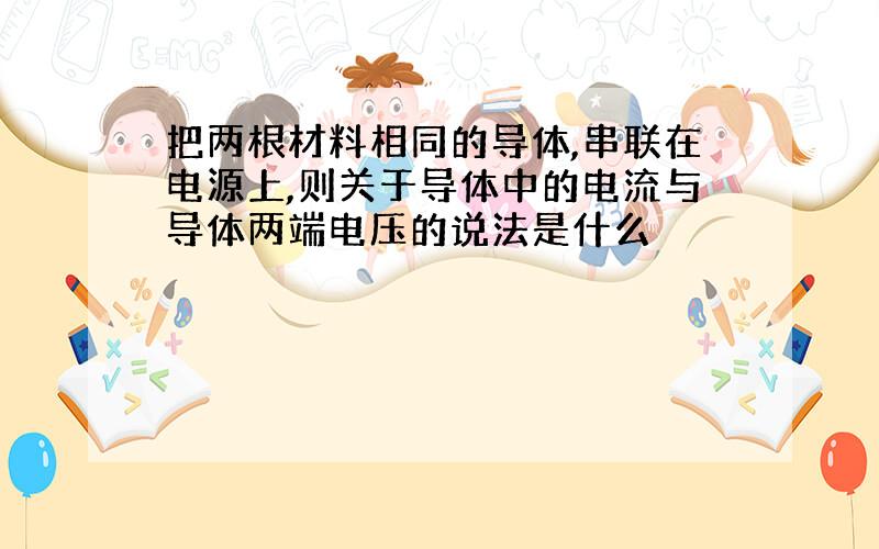 把两根材料相同的导体,串联在电源上,则关于导体中的电流与导体两端电压的说法是什么