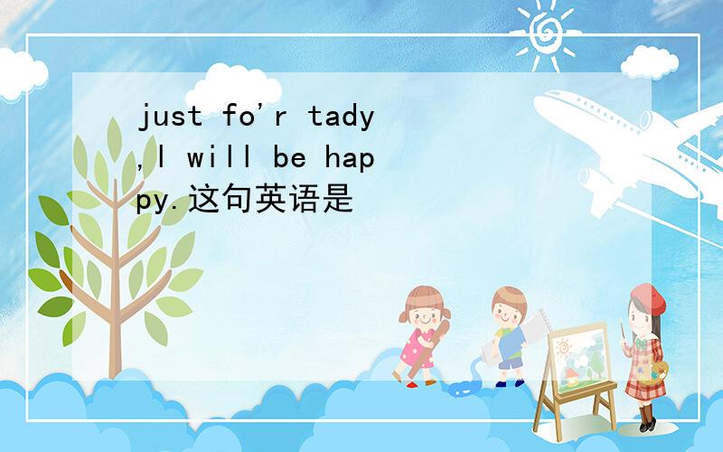 just fo'r tady,l will be happy.这句英语是