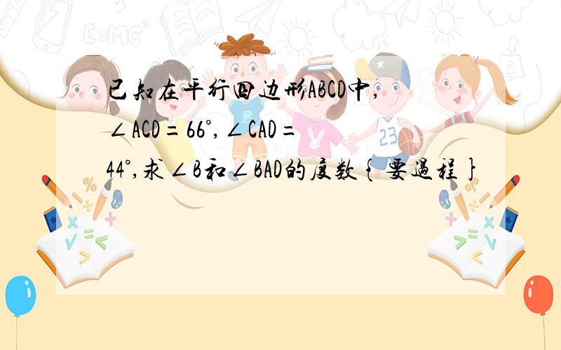 已知在平行四边形ABCD中,∠ACD=66°,∠CAD=44°,求∠B和∠BAD的度数{要过程}