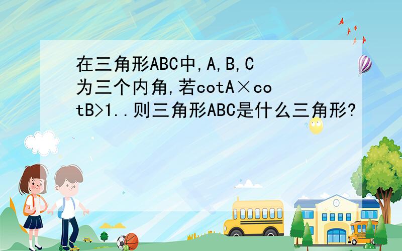 在三角形ABC中,A,B,C为三个内角,若cotA×cotB>1..则三角形ABC是什么三角形?